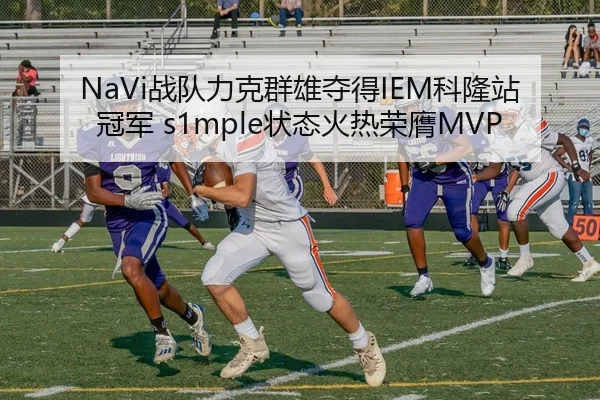 NaVi战队力克群雄夺得IEM科隆站冠军 s1mple状态火热荣膺MVP